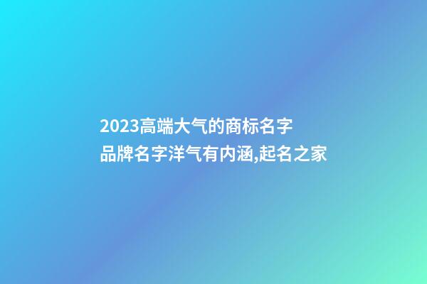 2023高端大气的商标名字 品牌名字洋气有内涵,起名之家-第1张-商标起名-玄机派